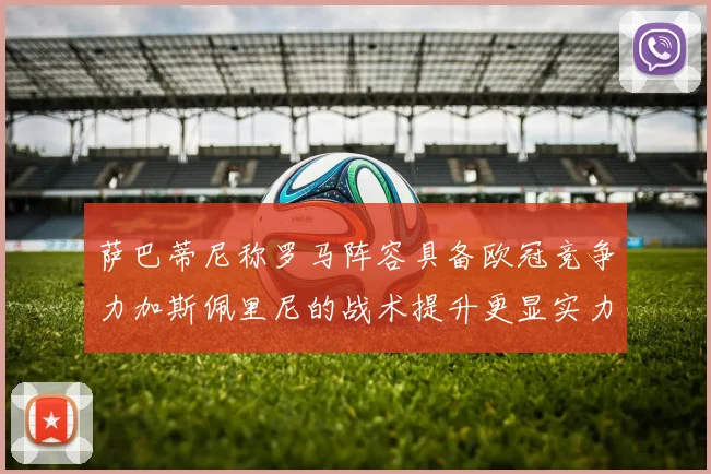 萨巴蒂尼称罗马阵容具备欧冠竞争力加斯佩里尼的战术提升更显实力