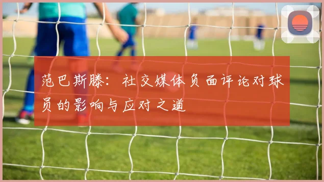 范巴斯滕：社交媒体负面评论对球员的影响与应对之道