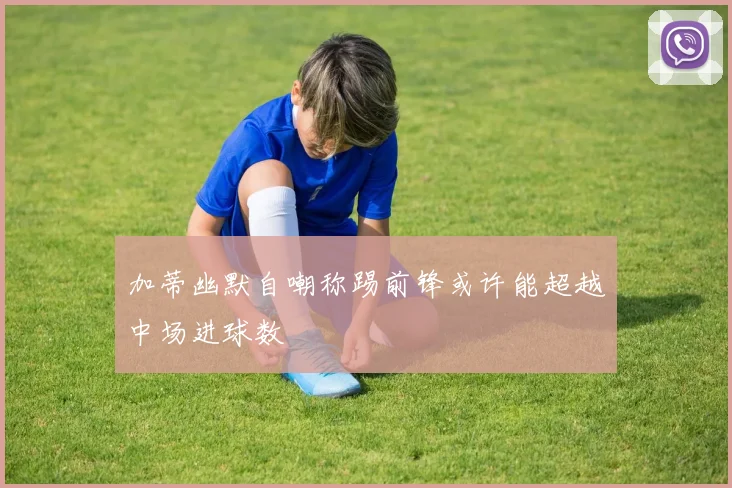 加蒂幽默自嘲称踢前锋或许能超越中场进球数