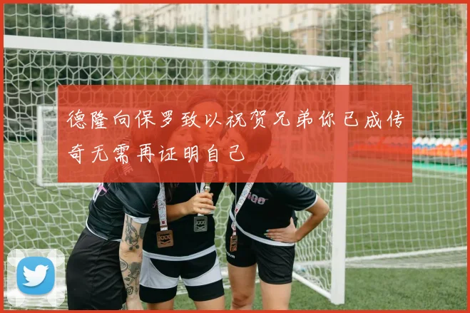德隆向保罗致以祝贺兄弟你已成传奇无需再证明自己