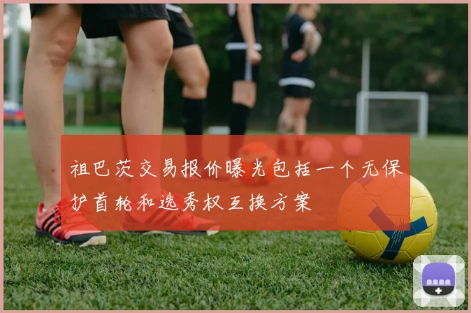 祖巴茨交易报价曝光包括一个无保护首轮和选秀权互换方案