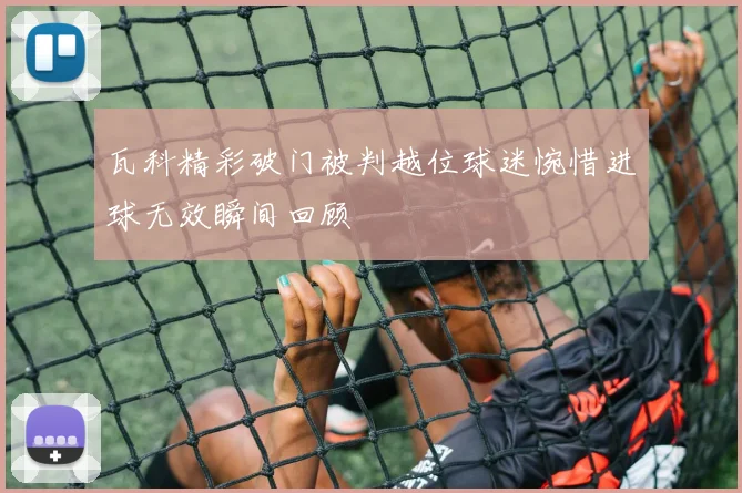瓦科精彩破门被判越位球迷惋惜进球无效瞬间回顾