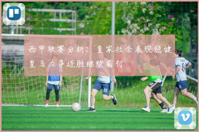 西甲联赛分析：皇家社会表现稳健皇马力争连胜继续前行