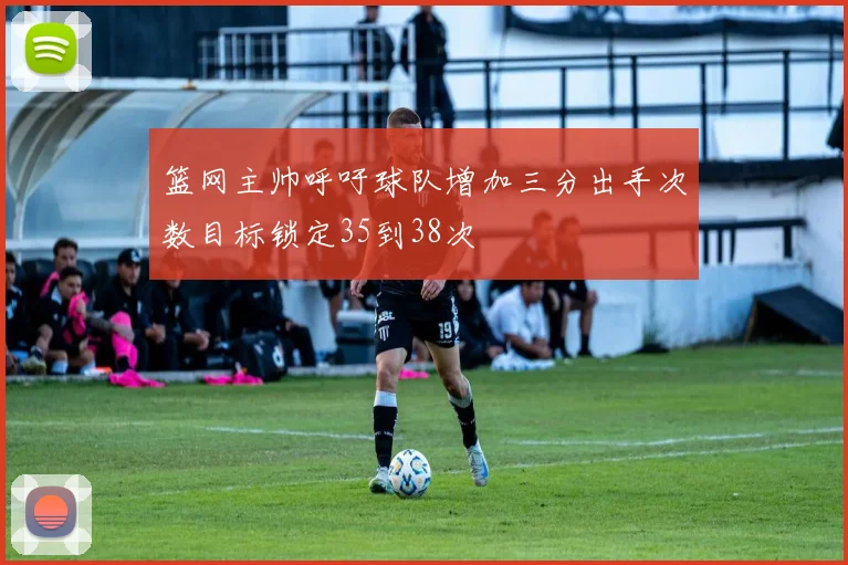篮网主帅呼吁球队增加三分出手次数目标锁定35到38次