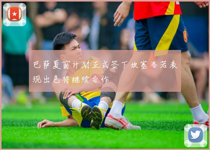 巴萨夏窗计划正式签下坎塞洛若表现出色将继续合作