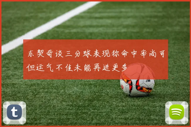 东契奇谈三分球表现称命中率尚可但运气不佳未能再进更多