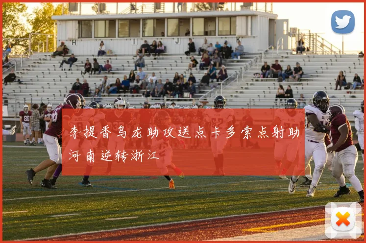 李提香乌龙助攻送点卡多索点射助河南逆转浙江