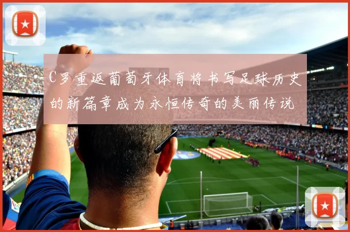 C罗重返葡萄牙体育将书写足球历史的新篇章成为永恒传奇的美丽传说