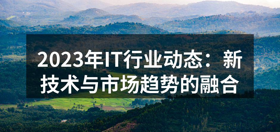 2023年IT行业动态:新技术与市场趋势的融合